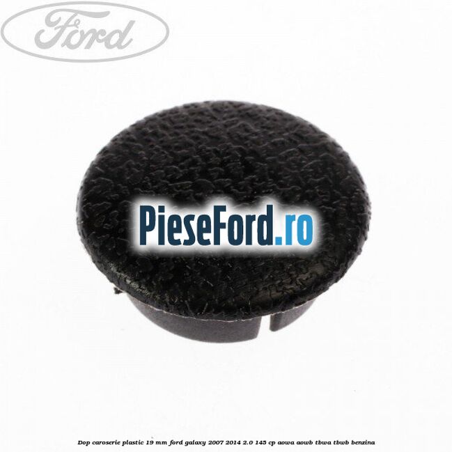 Dop caroserie plastic 19 mm Ford Galaxy 2007-2014 2.0 145 cp AOWA, AOWB, TBWA, TBWB benzina