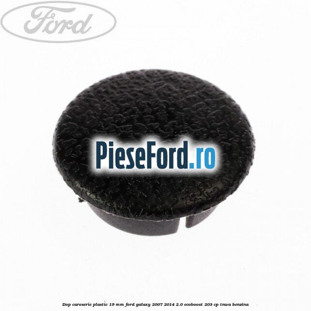 Dop caroserie plastic 19 mm Ford Galaxy 2007-2014 2.0 EcoBoost 203 cp TNWA benzina