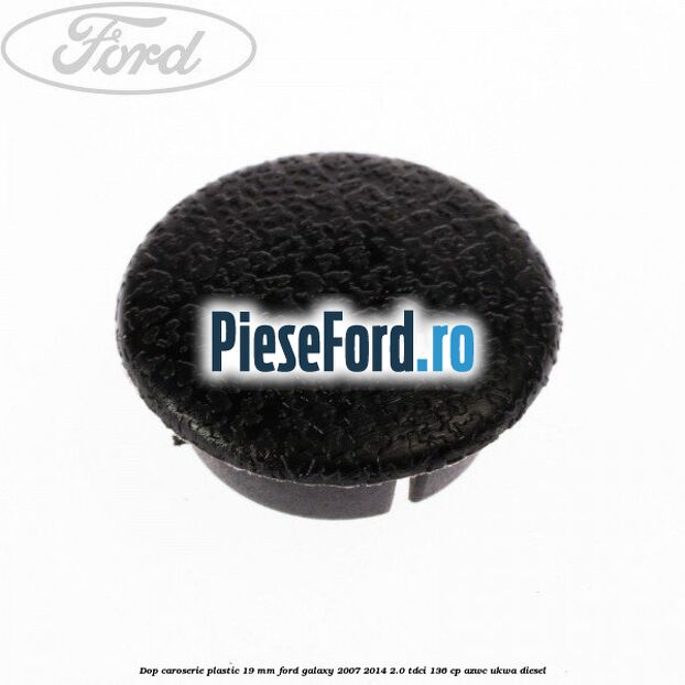 Dop caroserie plastic 19 mm Ford Galaxy 2007-2014 2.0 TDCi 136 cp AZWC, UKWA diesel