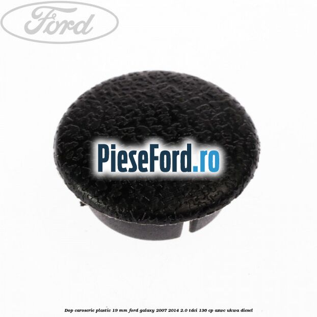 Dop caroserie plastic 19 mm Ford Galaxy 2007-2014 2.0 TDCi 136 cp AZWC, UKWA diesel