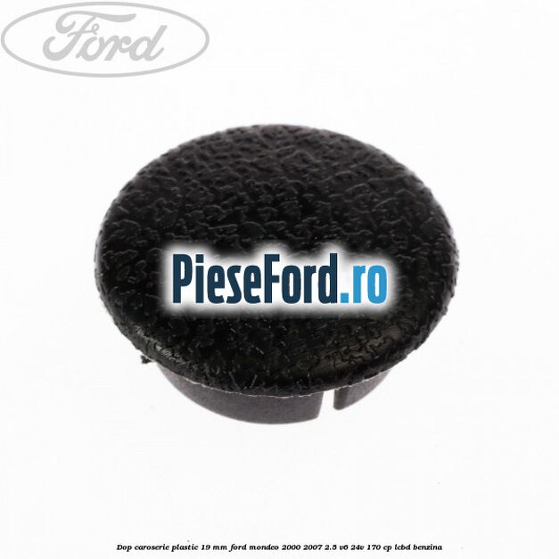 Dop caroserie plastic 19 mm Ford Mondeo 2000-2007 2.5 V6 24V 170 cp LCBD benzina