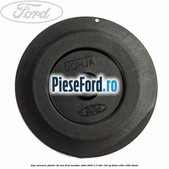 Dop caroserie plastic 38 mm Ford Mondeo 2000-2007 2.0 TDCi 130 cp Dop caroserie plastic 38 mm Ford Mondeo 2000-2007 2.0 TDCi 130 cp FMBA, N7BA, N7BB diesel
