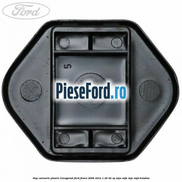 Dop caroserie, plastic hexagonal Ford Fiesta 2008-2012 1.25 82 cp Dop caroserie, plastic hexagonal Ford Fiesta 2008-2012 1.25 82 cp SNJA, SNJB, SNJC, SNJD benzina