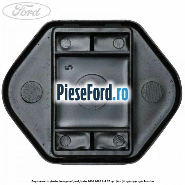 Dop caroserie, plastic hexagonal Ford Fiesta 2008-2012 1.4 97 cp RTJA, RTJB, SPJA, SPJC, SPJE benzina