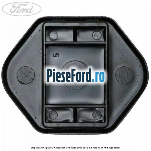 Dop caroserie, plastic hexagonal Ford Fiesta 2008-2012 1.4 TDCi 70 cp Dop caroserie, plastic hexagonal Ford Fiesta 2008-2012 1.4 TDCi 70 cp F6JD, KVJA diesel