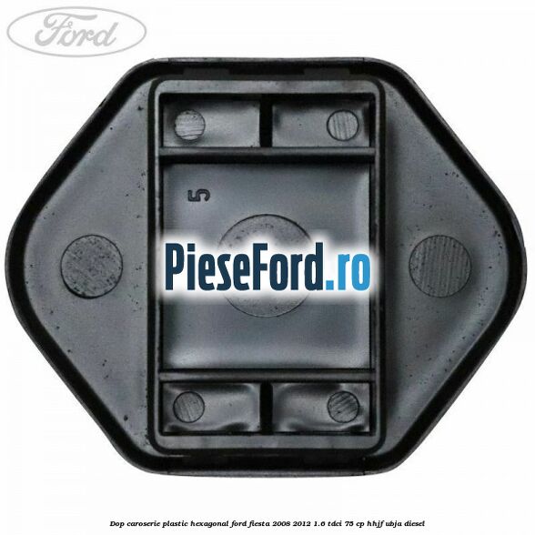 Dop caroserie, plastic hexagonal Ford Fiesta 2008-2012 1.6 TDCi 75 cp HHJF, UBJA diesel