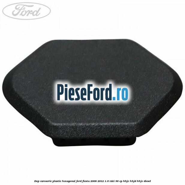 Dop caroserie, plastic hexagonal Ford Fiesta 2008-2012 1.6 TDCi 90 cp HHJC, HHJD, HHJE diesel