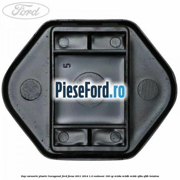 Dop caroserie, plastic hexagonal Ford Focus 2011-2014 1.0 EcoBoost 100 cp Dop caroserie, plastic hexagonal Ford Focus 2011-2014 1.0 EcoBoost 100 cp M2DA, M2DB, M2DC, SFDA, SFDB benzina