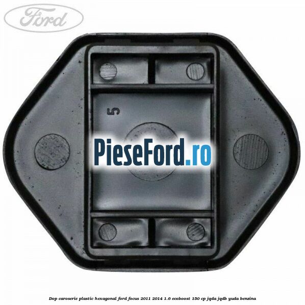 Dop caroserie, plastic hexagonal Ford Focus 2011-2014 1.6 EcoBoost 150 cp JQDA, JQDB, YUDA benzina
