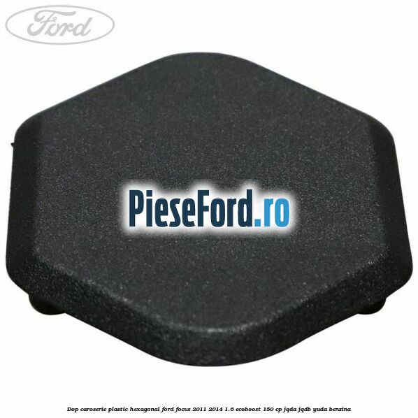 Dop caroserie, plastic hexagonal Ford Focus 2011-2014 1.6 EcoBoost 150 cp