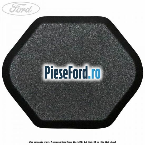 Dop caroserie, plastic hexagonal Ford Focus 2011-2014 1.6 TDCi 115 cp T1DA, T1DB diesel