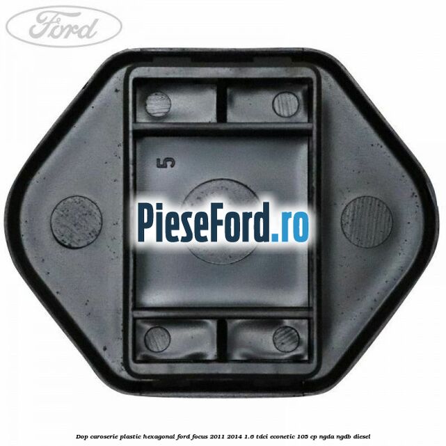 Dop caroserie, plastic hexagonal Ford Focus 2011-2014 1.6 TDCi ECOnetic 105 cp NGDA, NGDB diesel