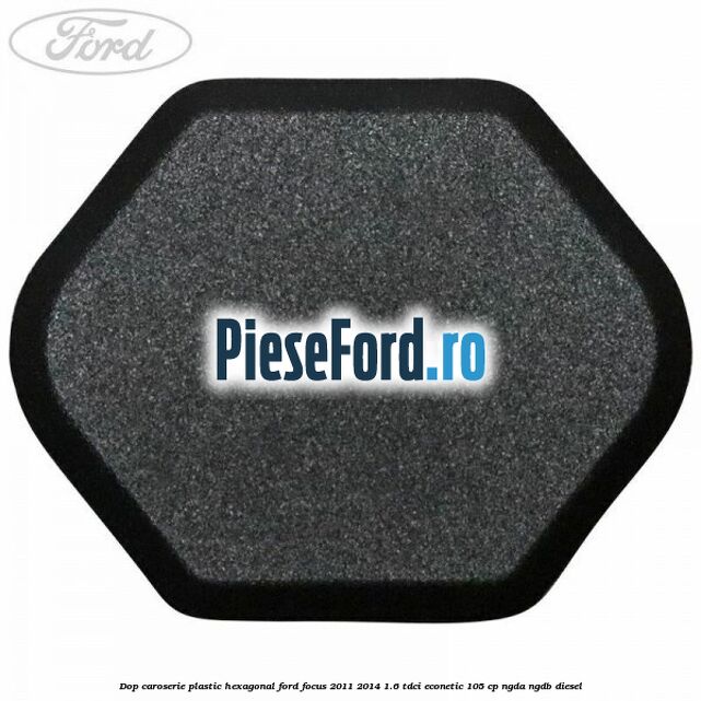 Dop caroserie, plastic hexagonal Ford Focus 2011-2014 1.6 TDCi ECOnetic 105 cp NGDA, NGDB diesel