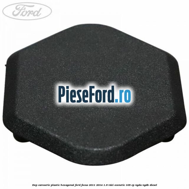 Dop caroserie, plastic hexagonal Ford Focus 2011-2014 1.6 TDCi ECOnetic 105 cp