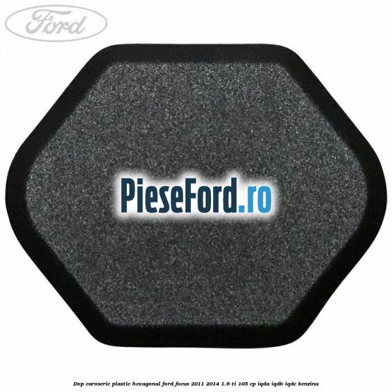 Dop caroserie, plastic hexagonal Ford Focus 2011-2014 1.6 Ti 105 cp IQDA, IQDB, IQDC benzina