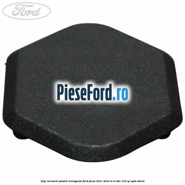 Dop caroserie, plastic hexagonal Ford Focus 2011-2014 2.0 TDCi 115 cp