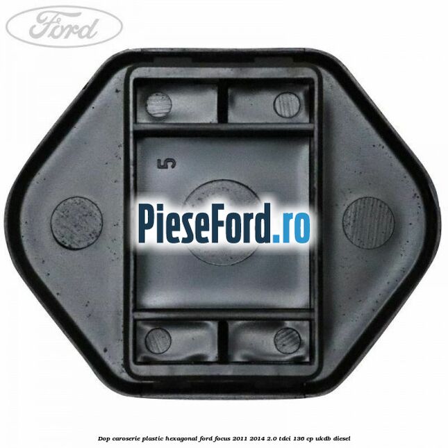 Dop caroserie, plastic hexagonal Ford Focus 2011-2014 2.0 TDCi 136 cp UKDB diesel