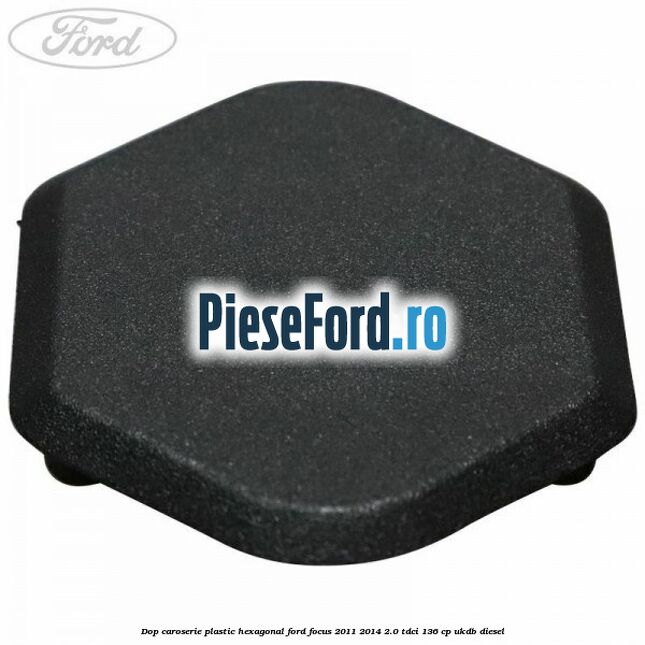 Dop caroserie, plastic hexagonal Ford Focus 2011-2014 2.0 TDCi 136 cp