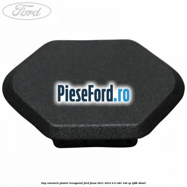 Dop caroserie, plastic hexagonal Ford Focus 2011-2014 2.0 TDCi 140 cp UFDB diesel