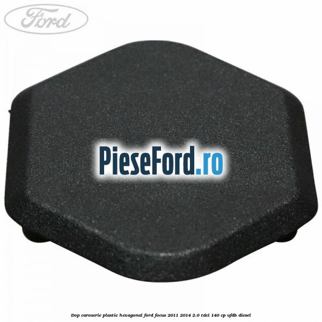 Dop caroserie, plastic hexagonal Ford Focus 2011-2014 2.0 TDCi 140 cp UFDB diesel