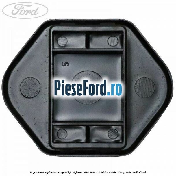 Dop caroserie, plastic hexagonal Ford Focus 2014-2018 1.5 TDCi ECOnetic 105 cp AEDA, XXDB diesel