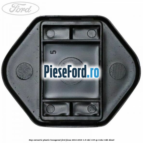 Dop caroserie, plastic hexagonal Ford Focus 2014-2018 1.6 TDCi 115 cp T1DA, T1DB diesel