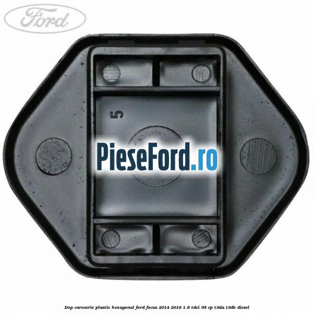 Dop caroserie, plastic hexagonal Ford Focus 2014-2018 1.6 TDCi 95 cp T3DA, T3DB diesel
