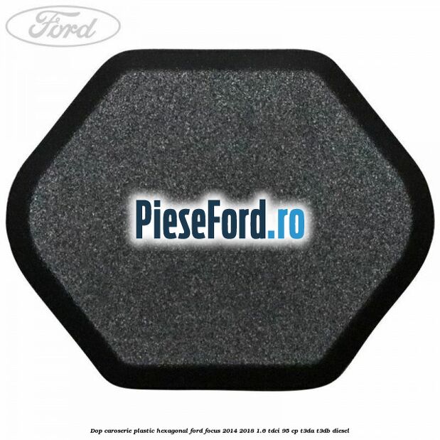 Dop caroserie, plastic hexagonal Ford Focus 2014-2018 1.6 TDCi 95 cp T3DA, T3DB diesel
