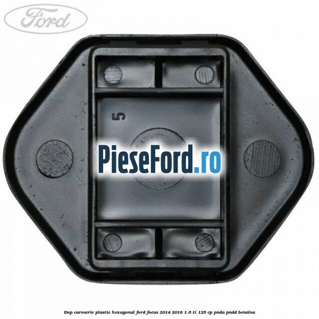 Dop caroserie, plastic hexagonal Ford Focus 2014-2018 1.6 Ti 125 cp PNDA, PNDD benzina