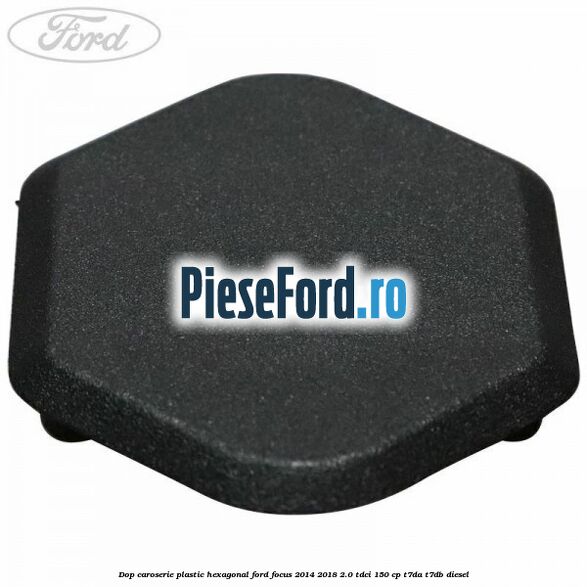 Dop caroserie, plastic hexagonal Ford Focus 2014-2018 2.0 TDCi 150 cp
