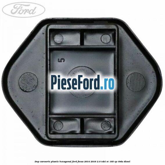 Dop caroserie, plastic hexagonal Ford Focus 2014-2018 2.0 TDCi ST 185 cp T8DA diesel