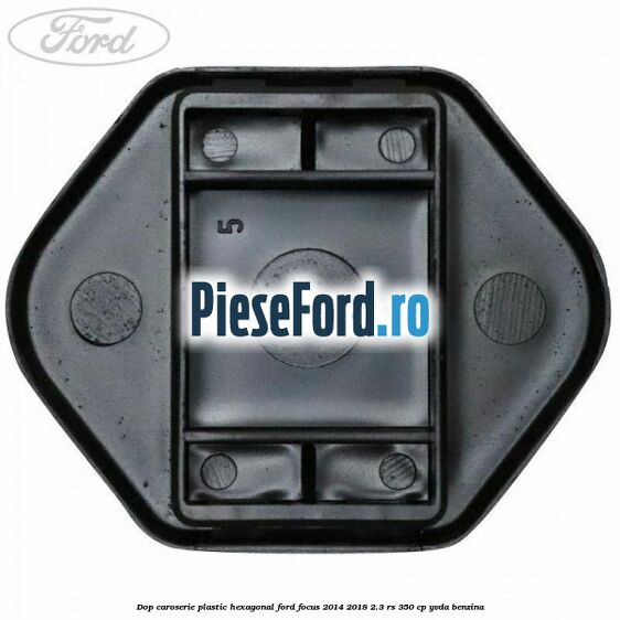Dop caroserie, plastic hexagonal Ford Focus 2014-2018 2.3 RS 350 cp YVDA benzina