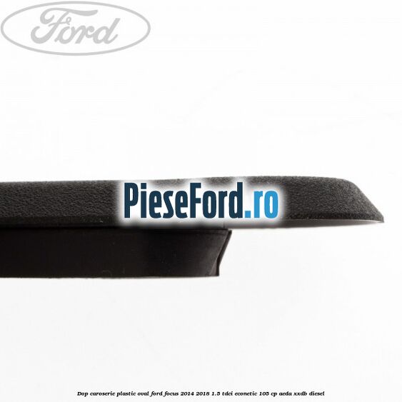 Dop caroserie, plastic oval Ford Focus 2014-2018 1.5 TDCi ECOnetic 105 cp AEDA, XXDB diesel