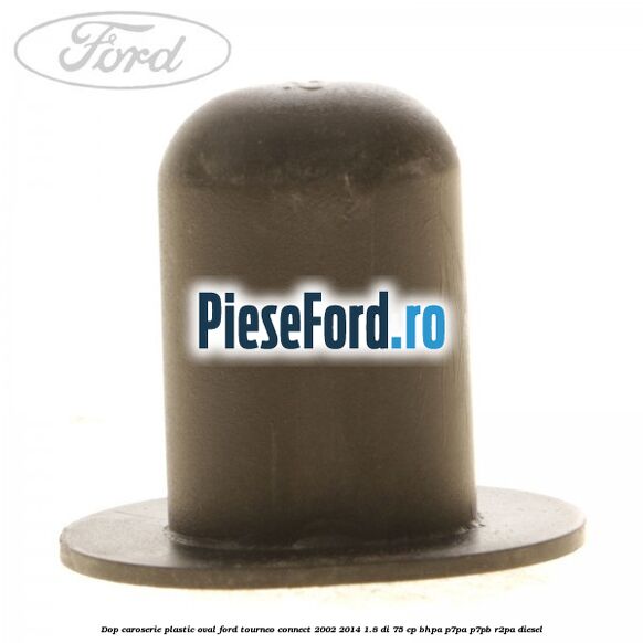 Dop caroserie, plastic oval Ford Tourneo Connect 2002-2014 1.8 Di 75 cp Dop caroserie, plastic oval Ford Tourneo Connect 2002-2014 1.8 Di 75 cp BHPA, P7PA, P7PB, R2PA diesel