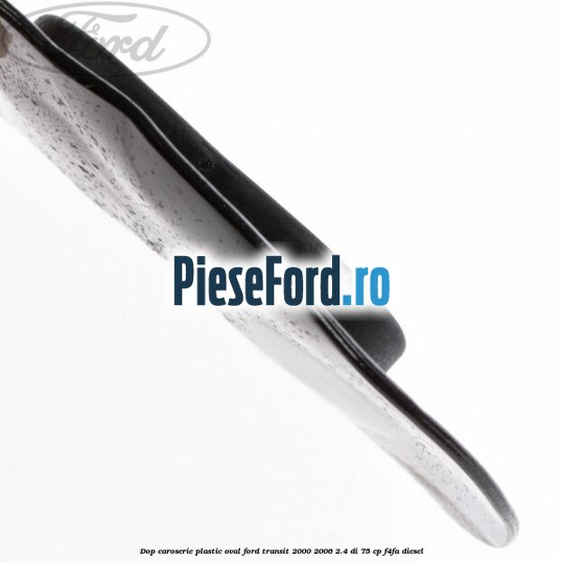 Dop caroserie, plastic oval Ford Transit 2000-2006 2.4 DI 75 cp F4FA diesel
