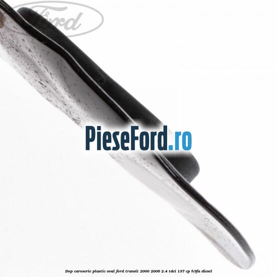 Dop caroserie, plastic oval Ford Transit 2000-2006 2.4 TDCi 137 cp H9FA diesel