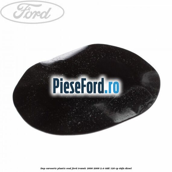 Dop caroserie, plastic oval Ford Transit 2000-2006 2.4 TDdi 120 cp D4FA diesel