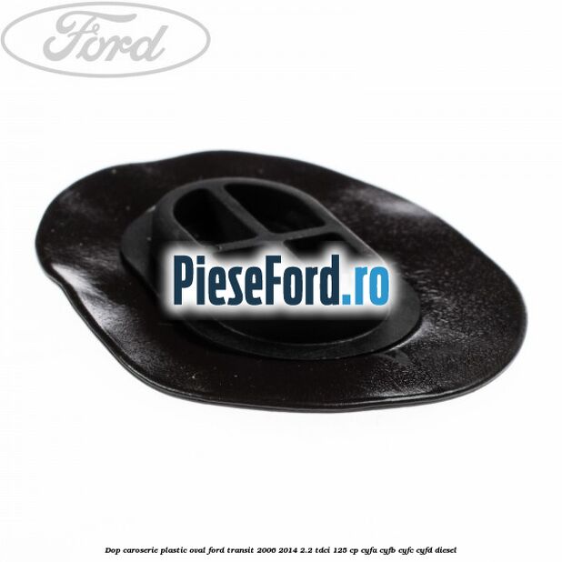 Dop caroserie, plastic oval Ford Transit 2006-2014 2.2 TDCi 125 cp CYFA, CYFB, CYFC, CYFD diesel