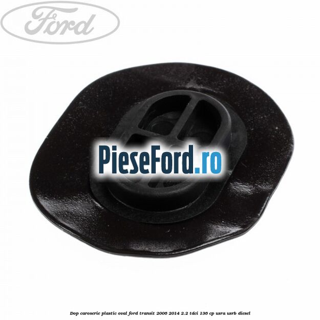 Dop caroserie, plastic oval Ford Transit 2006-2014 2.2 TDCi 136 cp USRA, USRB diesel