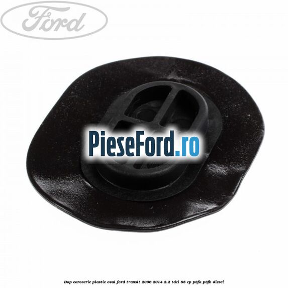Dop caroserie, plastic oval Ford Transit 2006-2014 2.2 TDCi 85 cp P8FA, P8FB diesel