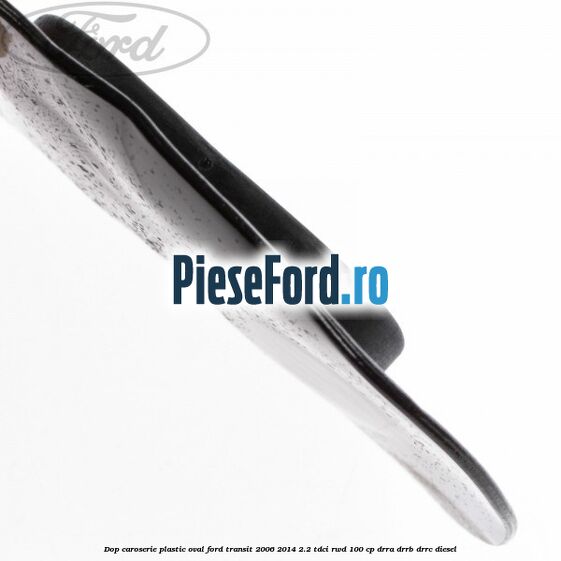Dop caroserie, plastic oval Ford Transit 2006-2014 2.2 TDCi RWD 100 cp DRRA, DRRB, DRRC diesel
