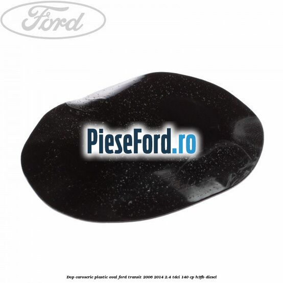 Dop caroserie, plastic oval Ford Transit 2006-2014 2.4 TDCi 140 cp H9FB diesel