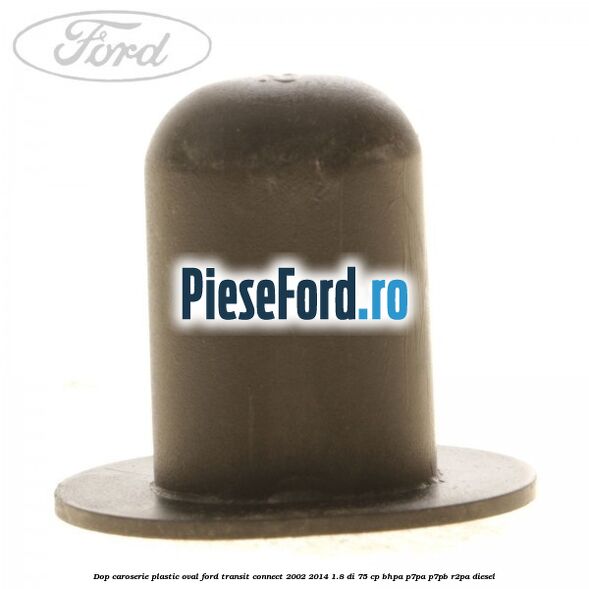 Dop caroserie, plastic oval Ford Transit Connect 2002-2014 1.8 Di 75 cp BHPA, P7PA, P7PB, R2PA diesel