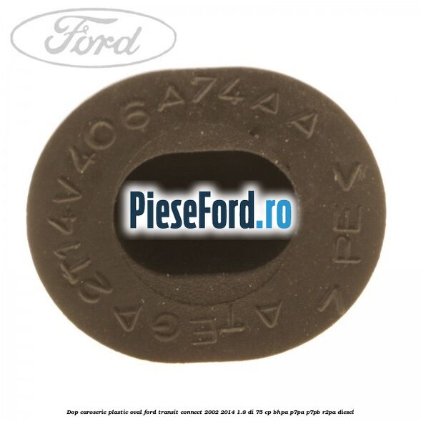 Dop caroserie, plastic oval Ford Transit Connect 2002-2014 1.8 Di 75 cp BHPA, P7PA, P7PB, R2PA diesel