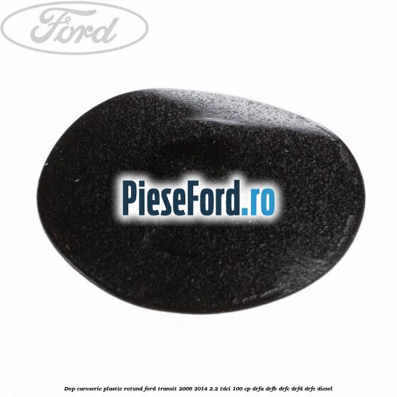 Dop caroserie, plastic rotund Ford Transit 2006-2014 2.2 TDCi 100 cp Dop caroserie, plastic rotund Ford Transit 2006-2014 2.2 TDCi 100 cp DRFA, DRFB, DRFC, DRFD, DRFE diesel