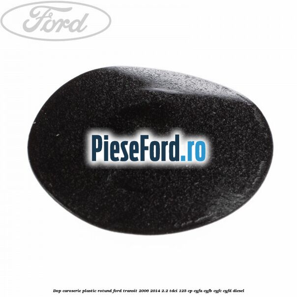 Dop caroserie, plastic rotund Ford Transit 2006-2014 2.2 TDCi 125 cp CYFA, CYFB, CYFC, CYFD diesel