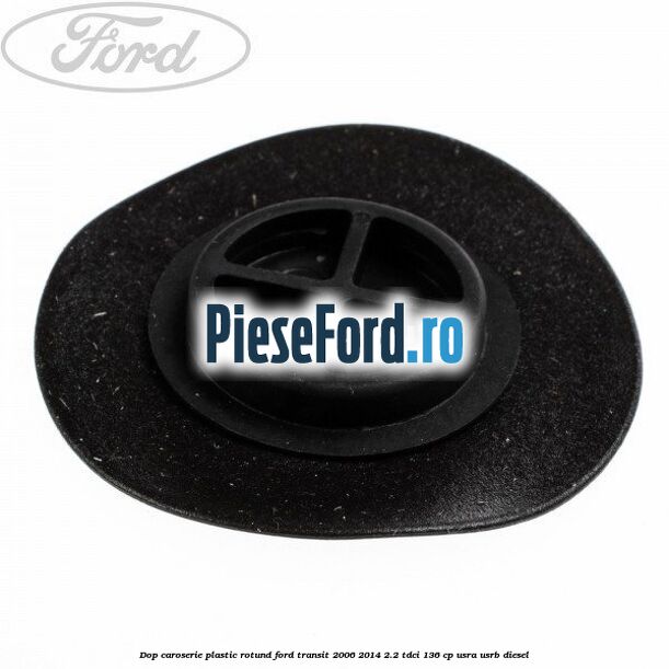 Dop caroserie, plastic rotund Ford Transit 2006-2014 2.2 TDCi 136 cp USRA, USRB diesel