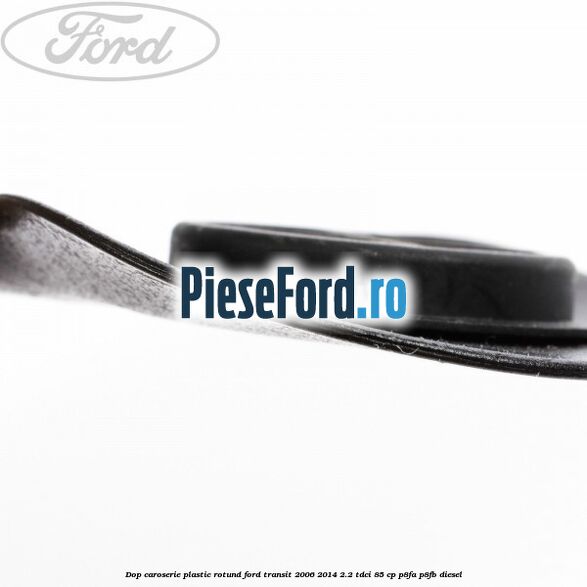 Dop caroserie, plastic rotund Ford Transit 2006-2014 2.2 TDCi 85 cp Dop caroserie, plastic rotund Ford Transit 2006-2014 2.2 TDCi 85 cp P8FA, P8FB diesel