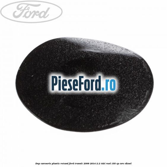 Dop caroserie, plastic rotund Ford Transit 2006-2014 2.2 TDCi RWD 155 cp Dop caroserie, plastic rotund Ford Transit 2006-2014 2.2 TDCi RWD 155 cp CVRC diesel