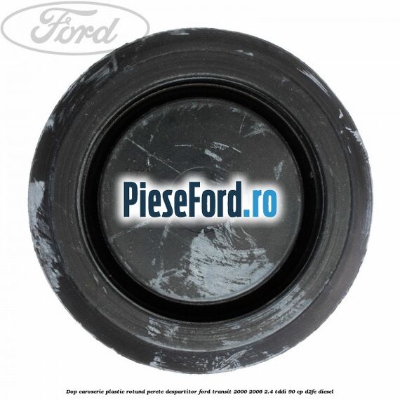 Dop caroserie, plastic rotund perete despartitor Ford Transit 2000-2006 2.4 TDdi 90 cp Dop caroserie, plastic rotund perete despartitor Ford Transit 2000-2006 2.4 TDdi 90 cp D2FE diesel